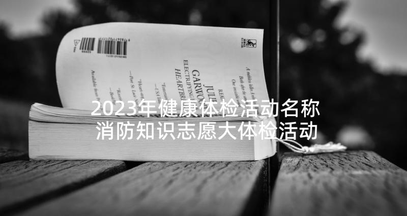 2023年健康体检活动名称 消防知识志愿大体检活动策划(模板7篇)