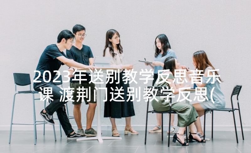 2023年送别教学反思音乐课 渡荆门送别教学反思(优质5篇)