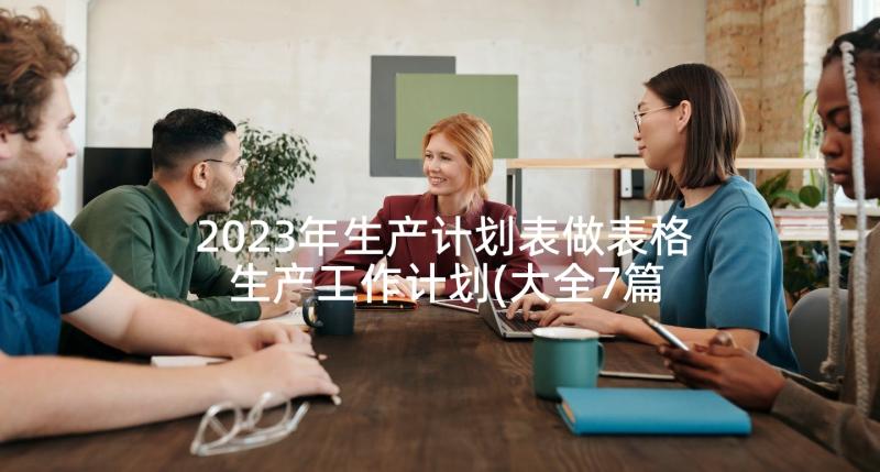 2023年生产计划表做表格 生产工作计划(大全7篇)