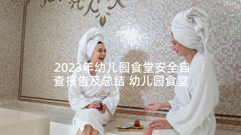 2023年幼儿园食堂安全自查报告及总结 幼儿园食堂安全自查报告(通用5篇)