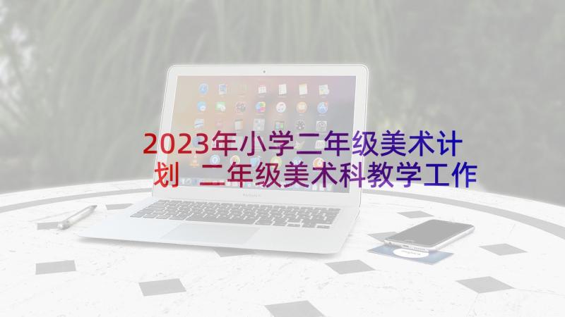 2023年小学二年级美术计划 二年级美术科教学工作计划(实用10篇)