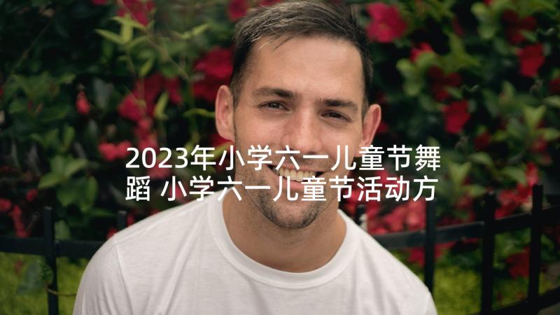 2023年小学六一儿童节舞蹈 小学六一儿童节活动方案(实用7篇)