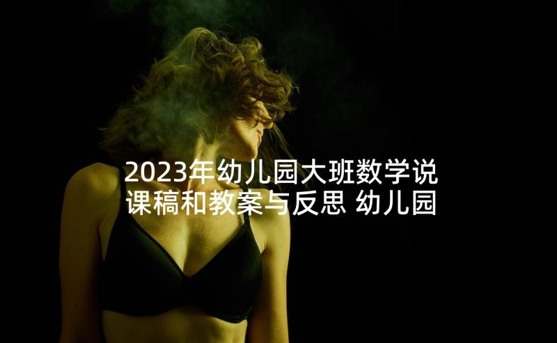 2023年幼儿园大班数学说课稿和教案与反思 幼儿园大班数学说课稿(优质5篇)