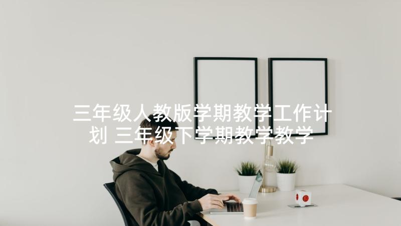 三年级人教版学期教学工作计划 三年级下学期教学教学工作计划(精选6篇)