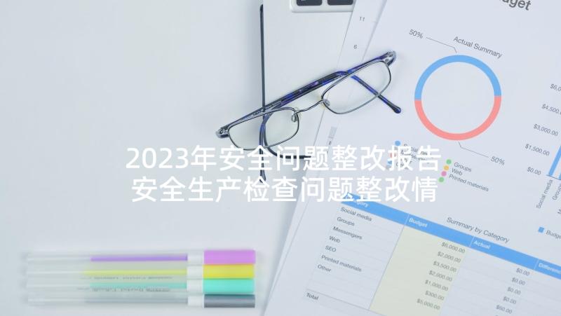 2023年安全问题整改报告 安全生产检查问题整改情况报告(大全5篇)