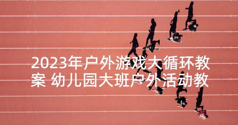 2023年户外游戏大循环教案 幼儿园大班户外活动教案(模板9篇)