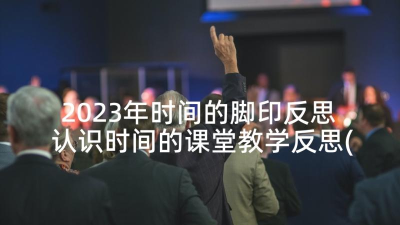 2023年时间的脚印反思 认识时间的课堂教学反思(实用5篇)