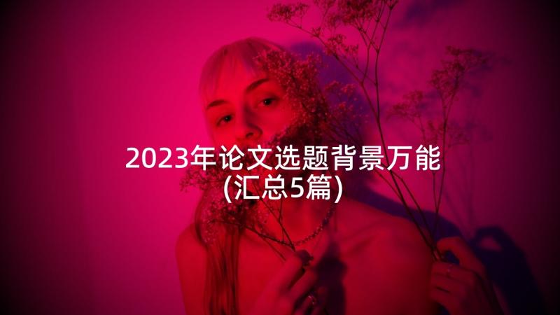 2023年论文选题背景万能(汇总5篇)