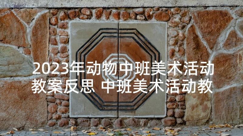 2023年动物中班美术活动教案反思 中班美术活动教案(精选7篇)