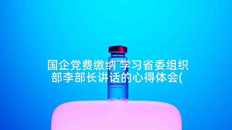 国企党费缴纳 学习省委组织部李部长讲话的心得体会(实用5篇)