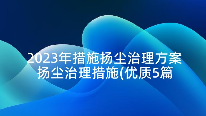 2023年措施扬尘治理方案 扬尘治理措施(优质5篇)