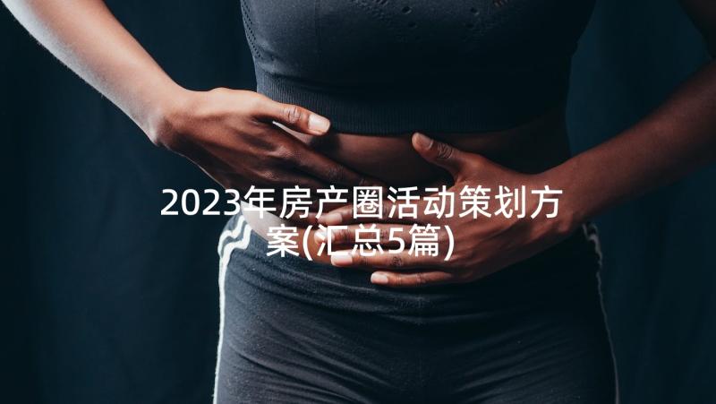 2023年房产圈活动策划方案(汇总5篇)