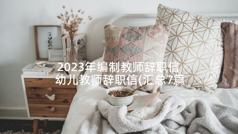 2023年编制教师辞职信 幼儿教师辞职信(汇总7篇)