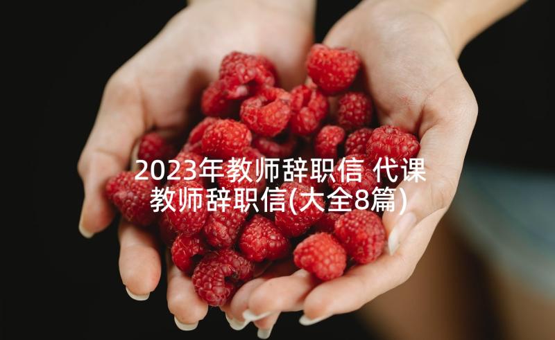 2023年教师辞职信 代课教师辞职信(大全8篇)