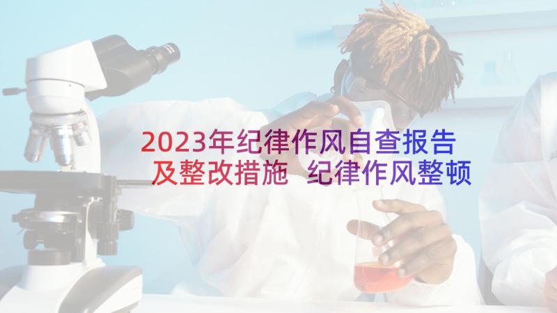 2023年纪律作风自查报告及整改措施 纪律作风整顿自查报告(模板9篇)