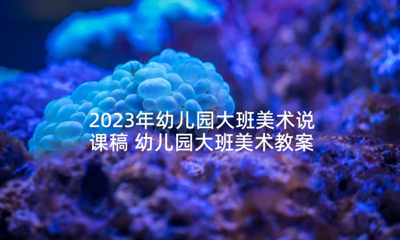 2023年幼儿园大班美术说课稿 幼儿园大班美术教案(优质7篇)