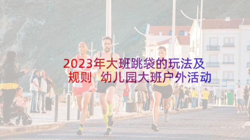 2023年大班跳袋的玩法及规则 幼儿园大班户外活动总结(汇总9篇)