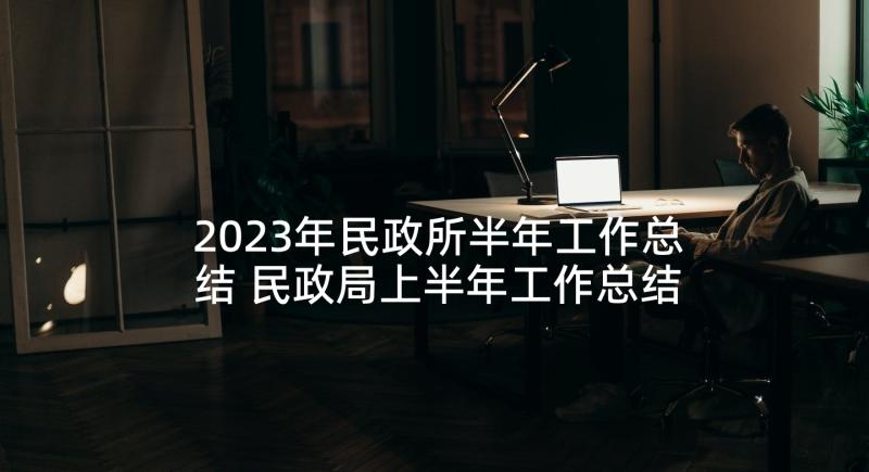 2023年民政所半年工作总结 民政局上半年工作总结(实用5篇)