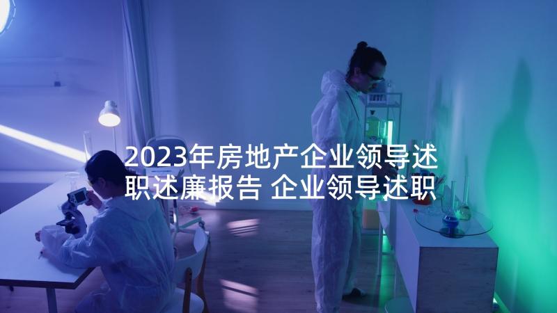 2023年房地产企业领导述职述廉报告 企业领导述职述廉报告(优质5篇)