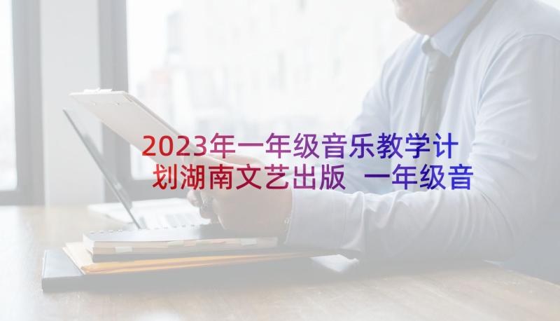 2023年一年级音乐教学计划湖南文艺出版 一年级音乐教学计划(模板5篇)