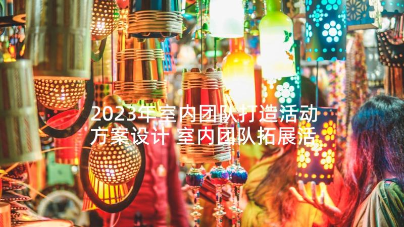 2023年室内团队打造活动方案设计 室内团队拓展活动方案(优质5篇)