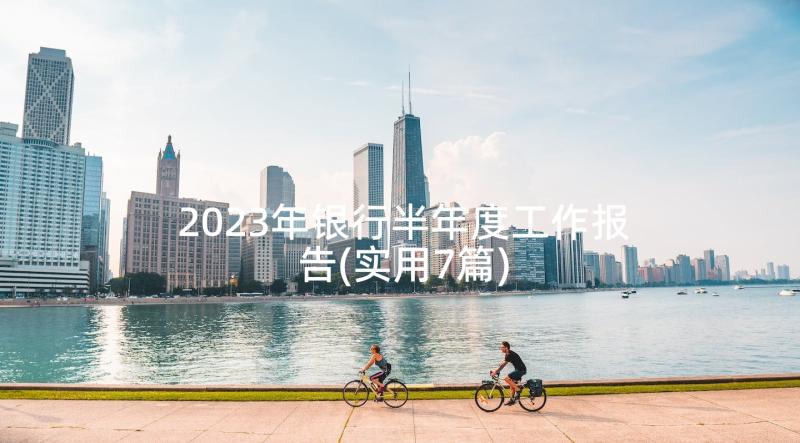 2023年银行半年度工作报告(实用7篇)