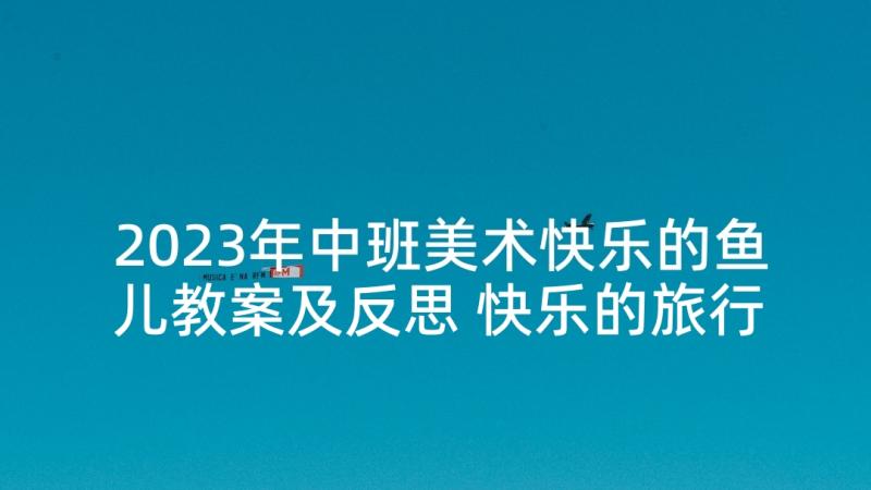 2023年中班美术快乐的鱼儿教案及反思 快乐的旅行活动中班音乐教案(优秀5篇)