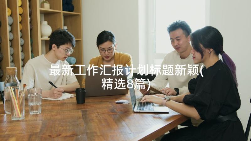 最新工作汇报计划标题新颖(精选8篇)