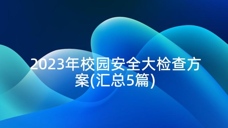 2023年校园安全大检查方案(汇总5篇)