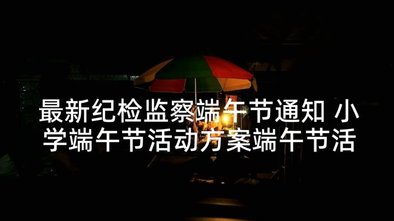 最新纪检监察端午节通知 小学端午节活动方案端午节活动方案(优秀7篇)