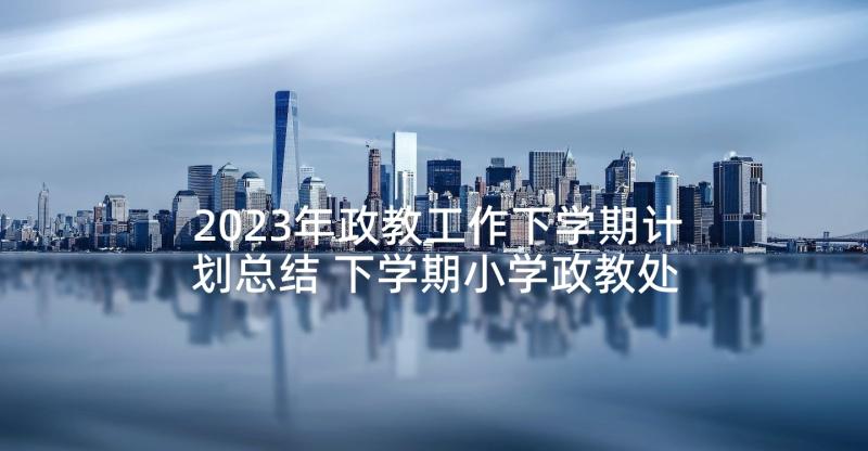 2023年政教工作下学期计划总结 下学期小学政教处计划(精选9篇)