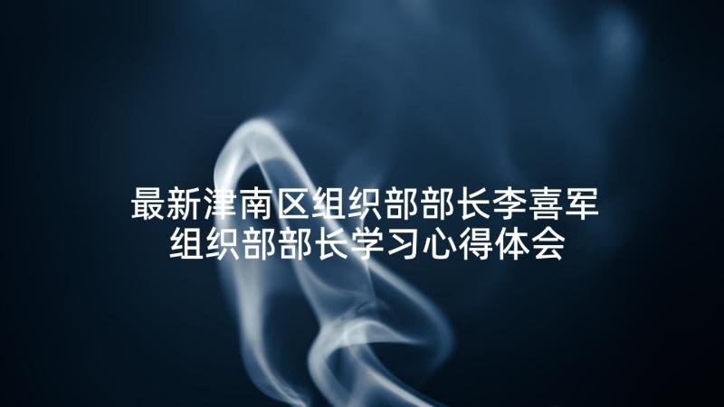 最新津南区组织部部长李喜军 组织部部长学习心得体会(优秀10篇)