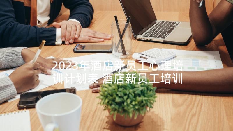 2023年酒店新员工心理培训计划表 酒店新员工培训计划(优秀5篇)