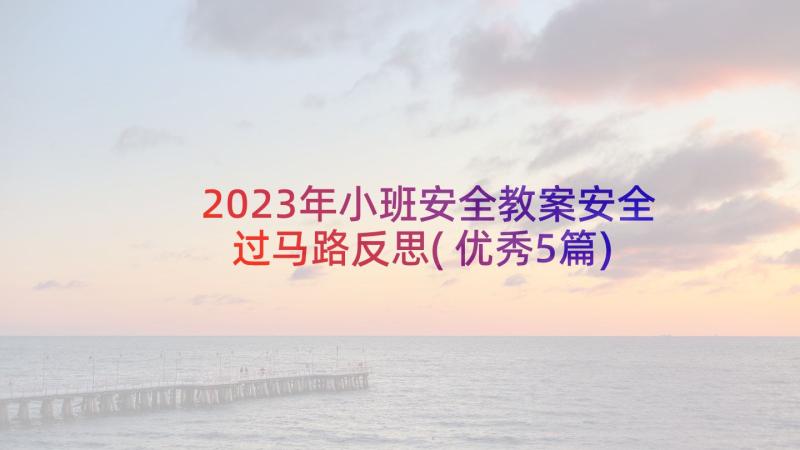 2023年小班安全教案安全过马路反思(优秀5篇)