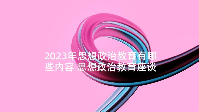 2023年思想政治教育有哪些内容 思想政治教育座谈心得体会(优质8篇)