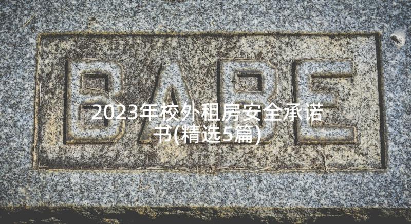 2023年校外租房安全承诺书(精选5篇)