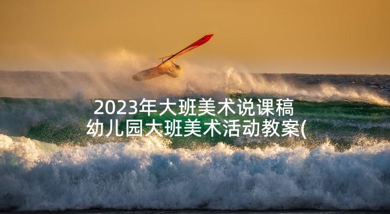 2023年大班美术说课稿 幼儿园大班美术活动教案(通用9篇)