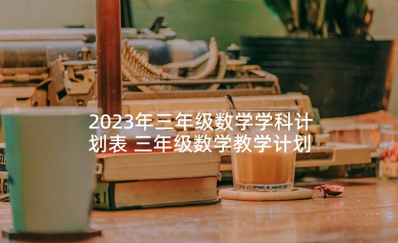 2023年三年级数学学科计划表 三年级数学教学计划(优质5篇)