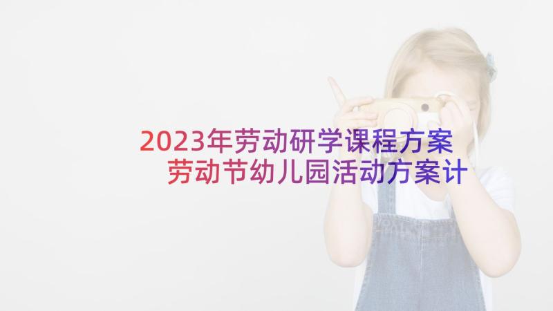 2023年劳动研学课程方案 劳动节幼儿园活动方案计划(精选5篇)