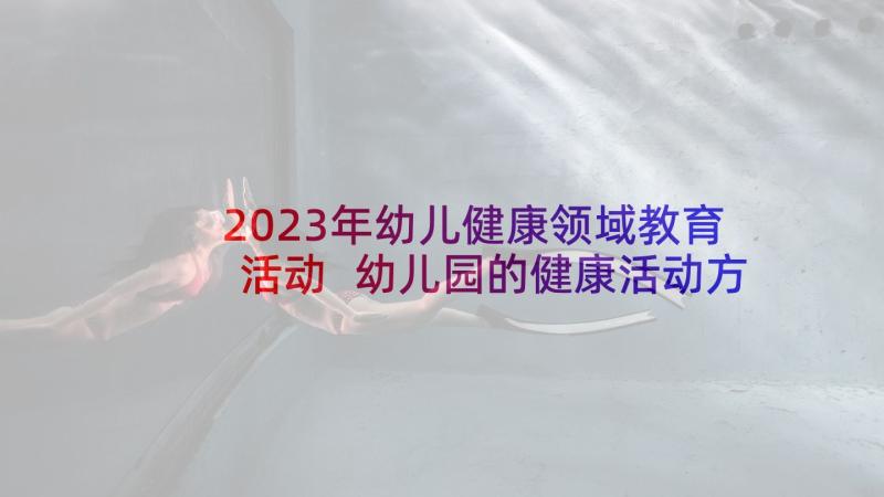 2023年幼儿健康领域教育活动 幼儿园的健康活动方案(实用10篇)