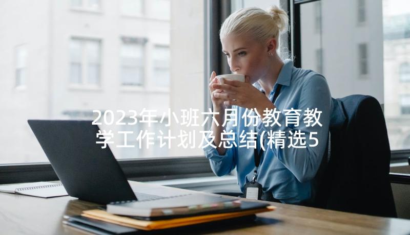 2023年小班六月份教育教学工作计划及总结(精选5篇)