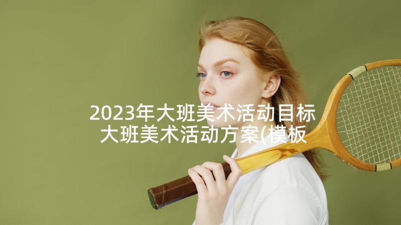 2023年大班美术活动目标 大班美术活动方案(模板5篇)