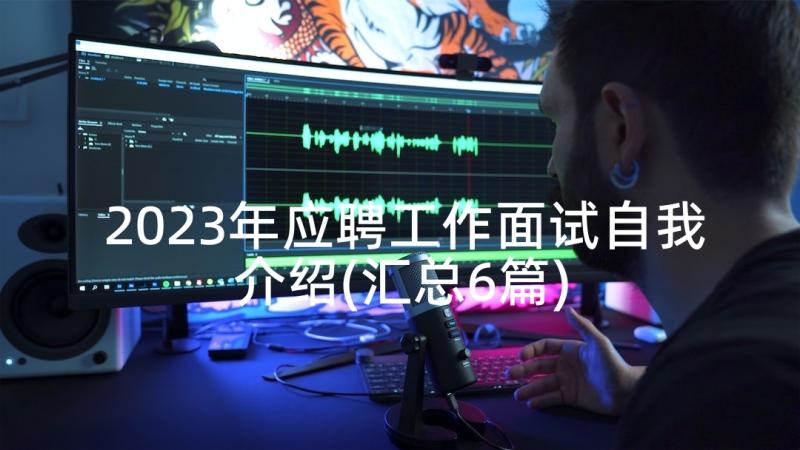 2023年应聘工作面试自我介绍(汇总6篇)