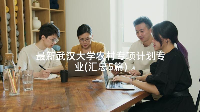 最新武汉大学农村专项计划专业(汇总5篇)