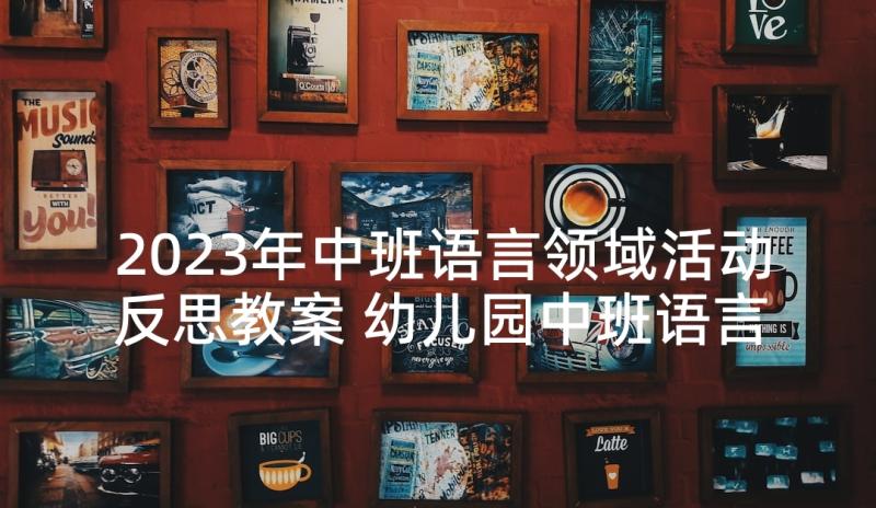 2023年中班语言领域活动反思教案 幼儿园中班语言领域活动方案(优质6篇)