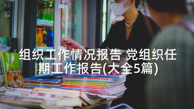 组织工作情况报告 党组织任期工作报告(大全5篇)