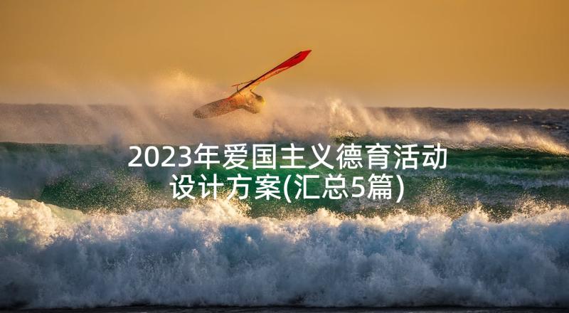 2023年爱国主义德育活动设计方案(汇总5篇)