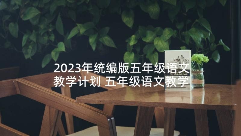 2023年统编版五年级语文教学计划 五年级语文教学计划(通用5篇)