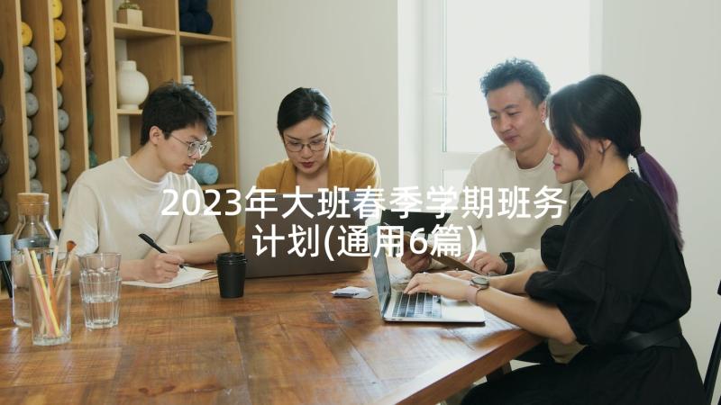 2023年大班春季学期班务计划(通用6篇)