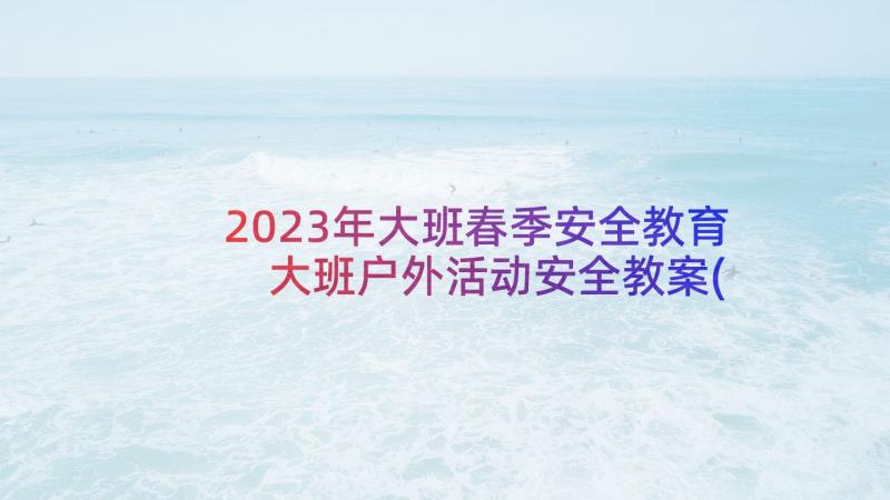 2023年大班春季安全教育 大班户外活动安全教案(优质7篇)